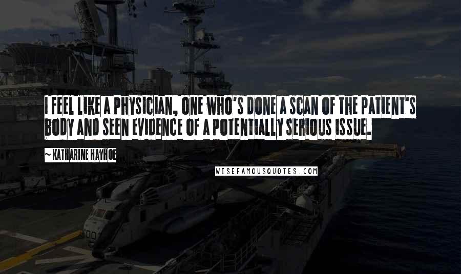 Katharine Hayhoe Quotes: I feel like a physician, one who's done a scan of the patient's body and seen evidence of a potentially serious issue.