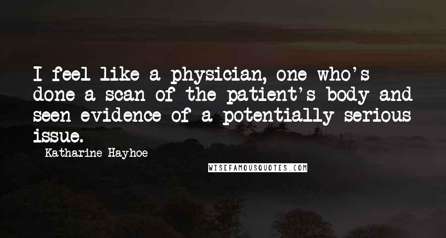 Katharine Hayhoe Quotes: I feel like a physician, one who's done a scan of the patient's body and seen evidence of a potentially serious issue.