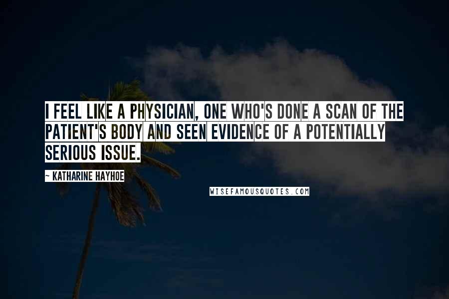 Katharine Hayhoe Quotes: I feel like a physician, one who's done a scan of the patient's body and seen evidence of a potentially serious issue.