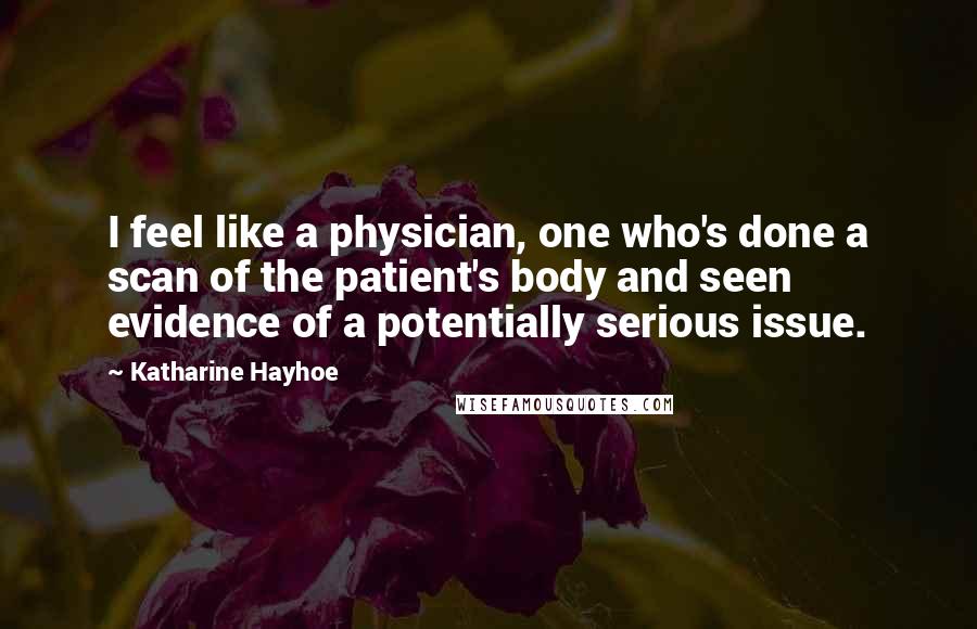 Katharine Hayhoe Quotes: I feel like a physician, one who's done a scan of the patient's body and seen evidence of a potentially serious issue.