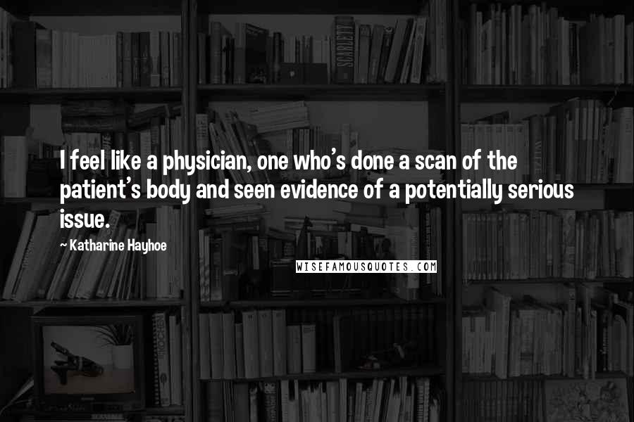 Katharine Hayhoe Quotes: I feel like a physician, one who's done a scan of the patient's body and seen evidence of a potentially serious issue.