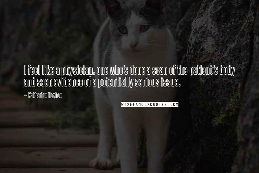 Katharine Hayhoe Quotes: I feel like a physician, one who's done a scan of the patient's body and seen evidence of a potentially serious issue.