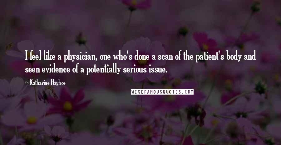 Katharine Hayhoe Quotes: I feel like a physician, one who's done a scan of the patient's body and seen evidence of a potentially serious issue.