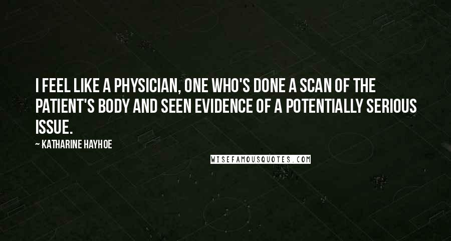 Katharine Hayhoe Quotes: I feel like a physician, one who's done a scan of the patient's body and seen evidence of a potentially serious issue.