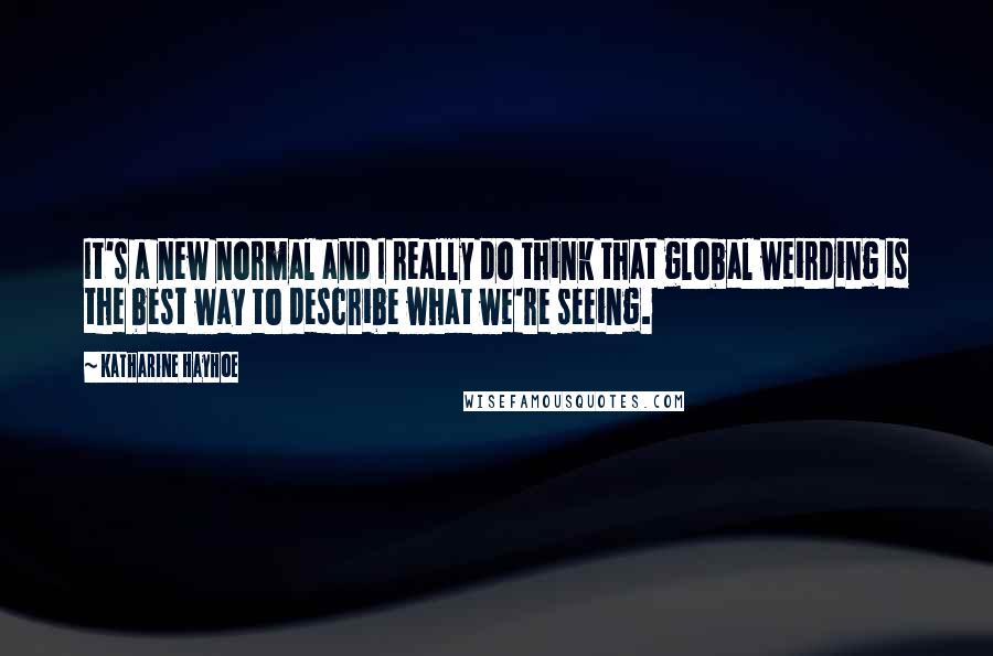 Katharine Hayhoe Quotes: It's a new normal and I really do think that global weirding is the best way to describe what we're seeing.