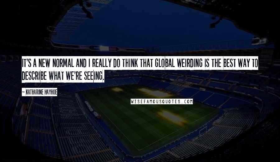 Katharine Hayhoe Quotes: It's a new normal and I really do think that global weirding is the best way to describe what we're seeing.