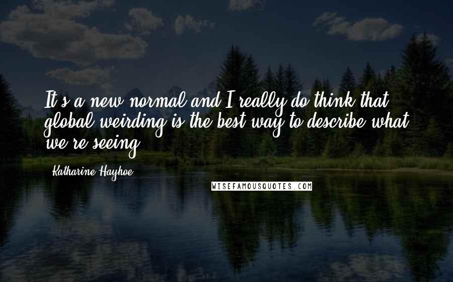 Katharine Hayhoe Quotes: It's a new normal and I really do think that global weirding is the best way to describe what we're seeing.