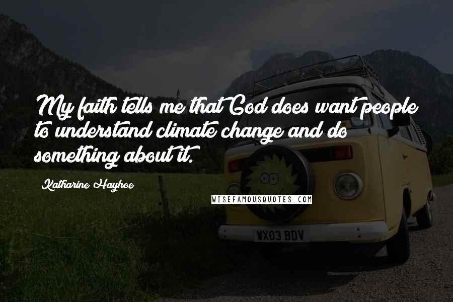 Katharine Hayhoe Quotes: My faith tells me that God does want people to understand climate change and do something about it.