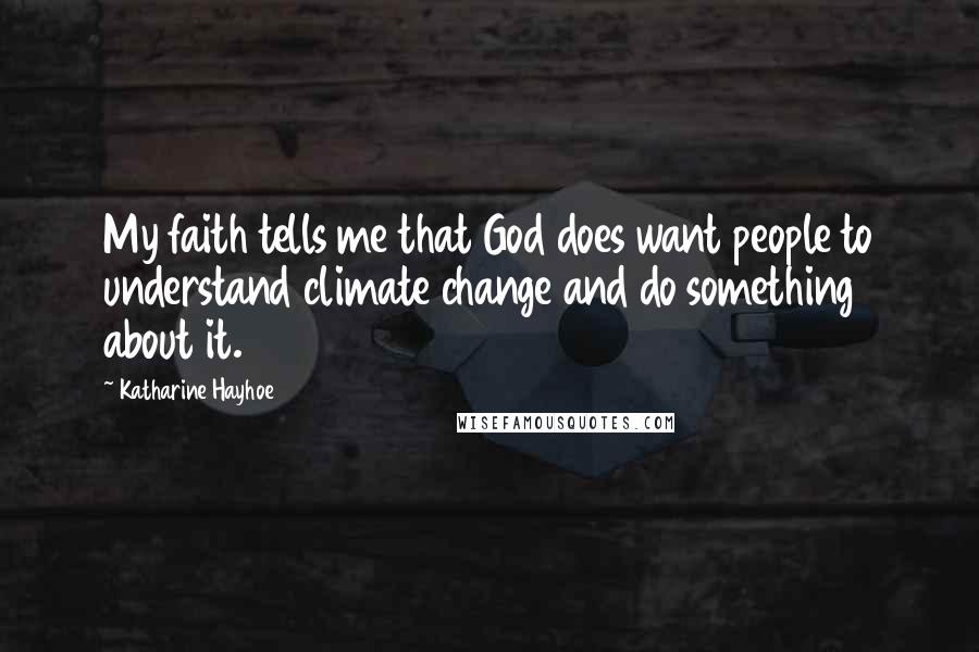 Katharine Hayhoe Quotes: My faith tells me that God does want people to understand climate change and do something about it.