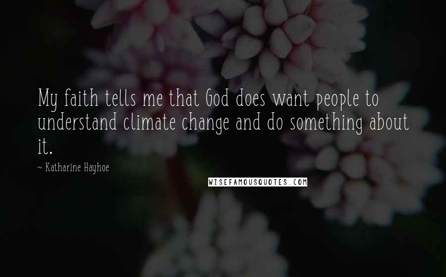 Katharine Hayhoe Quotes: My faith tells me that God does want people to understand climate change and do something about it.