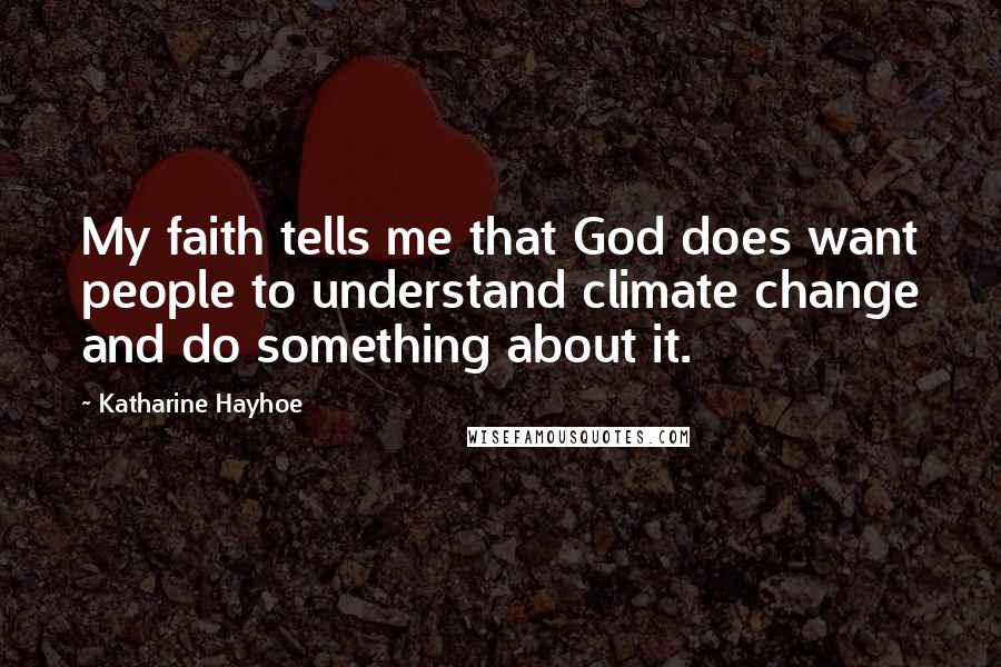 Katharine Hayhoe Quotes: My faith tells me that God does want people to understand climate change and do something about it.