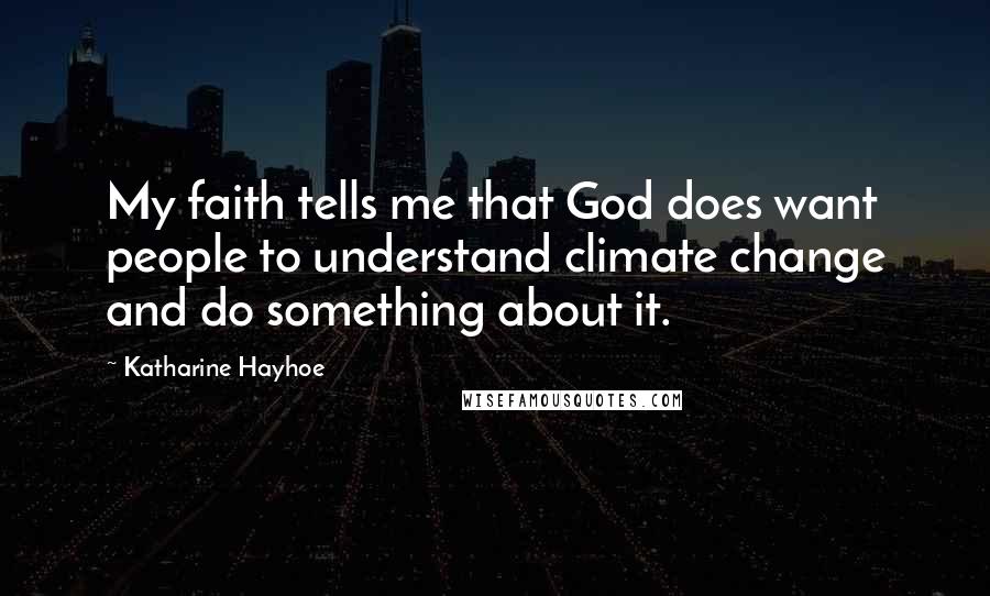 Katharine Hayhoe Quotes: My faith tells me that God does want people to understand climate change and do something about it.