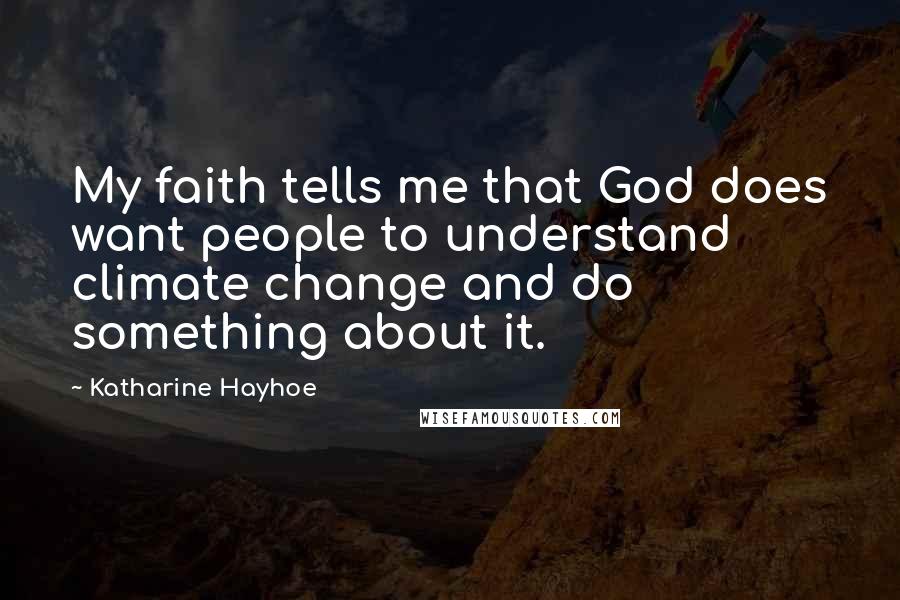Katharine Hayhoe Quotes: My faith tells me that God does want people to understand climate change and do something about it.