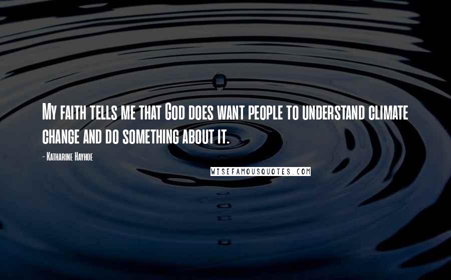 Katharine Hayhoe Quotes: My faith tells me that God does want people to understand climate change and do something about it.