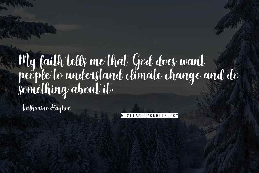 Katharine Hayhoe Quotes: My faith tells me that God does want people to understand climate change and do something about it.
