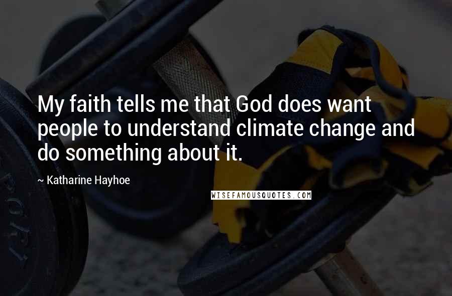 Katharine Hayhoe Quotes: My faith tells me that God does want people to understand climate change and do something about it.