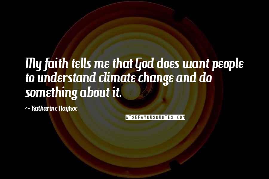 Katharine Hayhoe Quotes: My faith tells me that God does want people to understand climate change and do something about it.