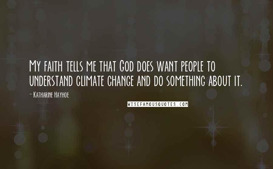 Katharine Hayhoe Quotes: My faith tells me that God does want people to understand climate change and do something about it.