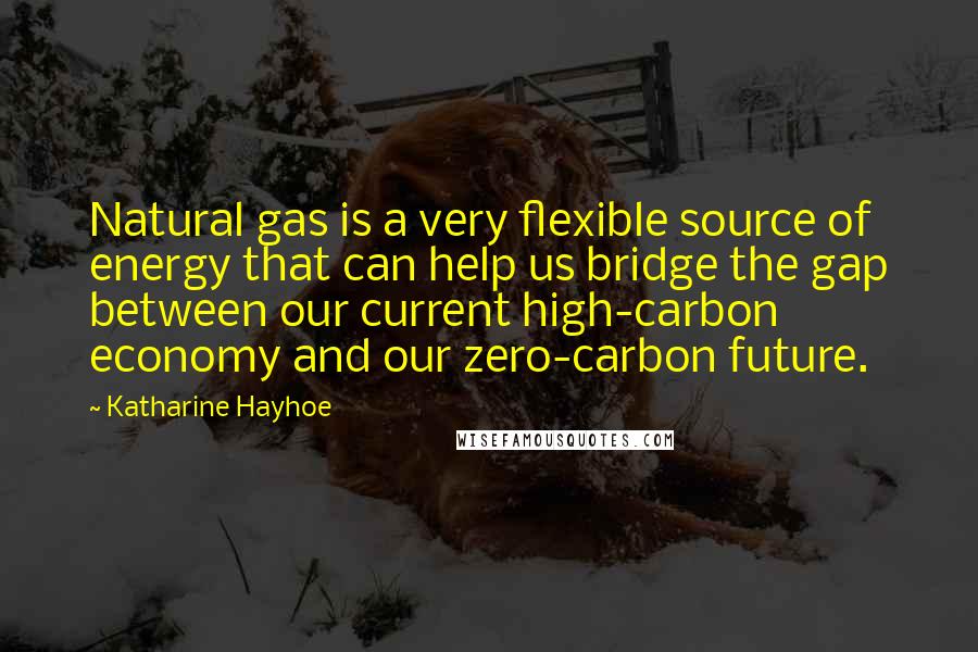 Katharine Hayhoe Quotes: Natural gas is a very flexible source of energy that can help us bridge the gap between our current high-carbon economy and our zero-carbon future.