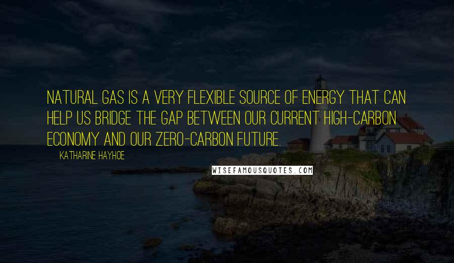 Katharine Hayhoe Quotes: Natural gas is a very flexible source of energy that can help us bridge the gap between our current high-carbon economy and our zero-carbon future.