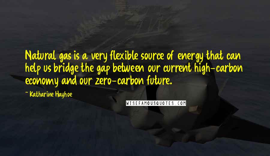 Katharine Hayhoe Quotes: Natural gas is a very flexible source of energy that can help us bridge the gap between our current high-carbon economy and our zero-carbon future.