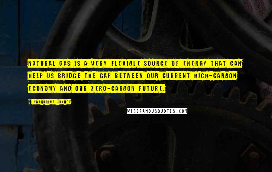 Katharine Hayhoe Quotes: Natural gas is a very flexible source of energy that can help us bridge the gap between our current high-carbon economy and our zero-carbon future.