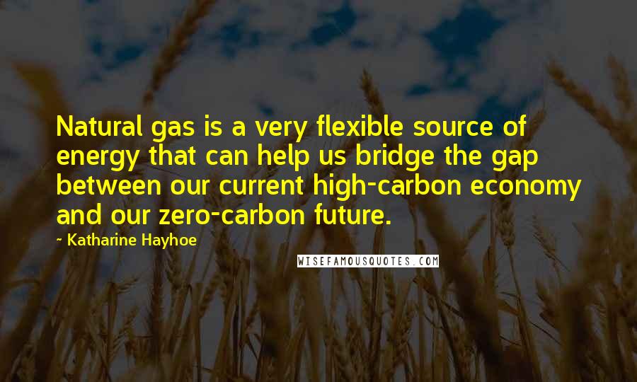 Katharine Hayhoe Quotes: Natural gas is a very flexible source of energy that can help us bridge the gap between our current high-carbon economy and our zero-carbon future.