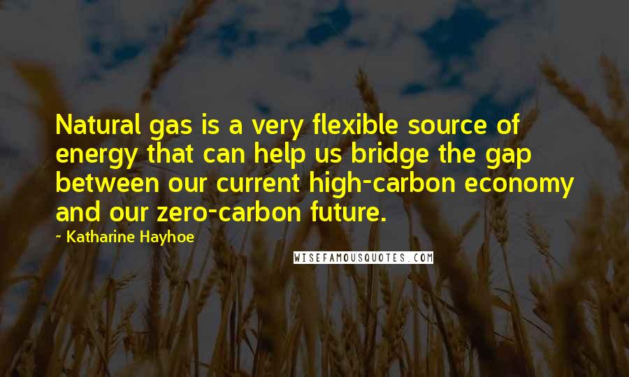 Katharine Hayhoe Quotes: Natural gas is a very flexible source of energy that can help us bridge the gap between our current high-carbon economy and our zero-carbon future.