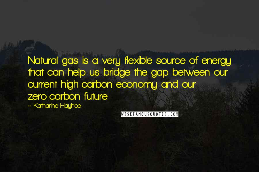 Katharine Hayhoe Quotes: Natural gas is a very flexible source of energy that can help us bridge the gap between our current high-carbon economy and our zero-carbon future.