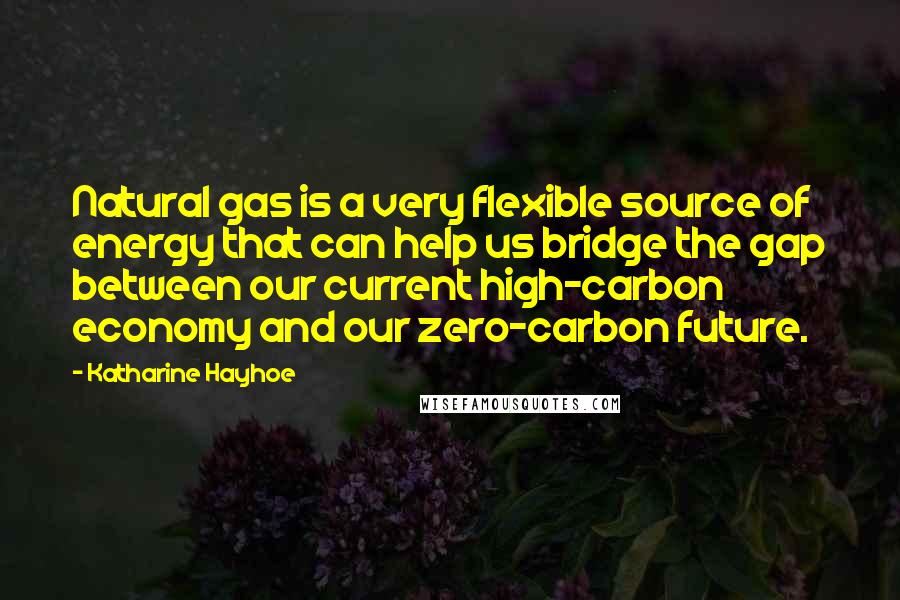 Katharine Hayhoe Quotes: Natural gas is a very flexible source of energy that can help us bridge the gap between our current high-carbon economy and our zero-carbon future.