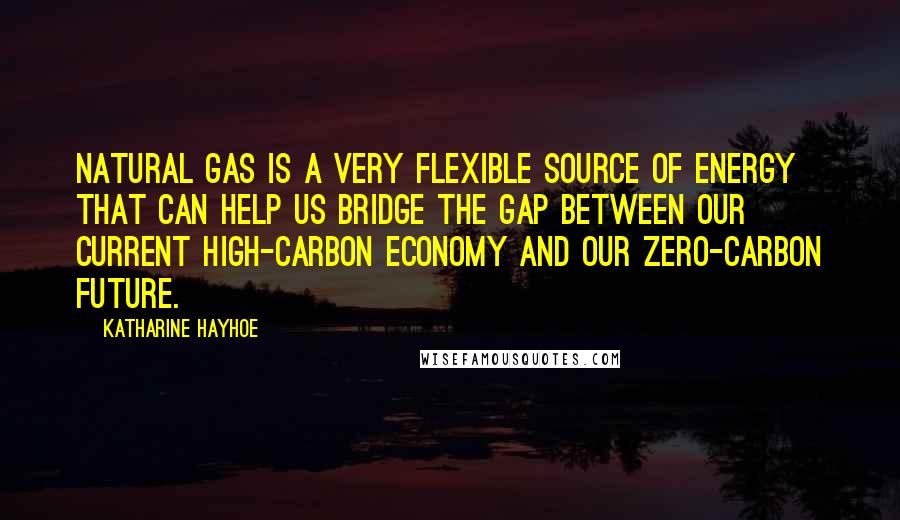 Katharine Hayhoe Quotes: Natural gas is a very flexible source of energy that can help us bridge the gap between our current high-carbon economy and our zero-carbon future.