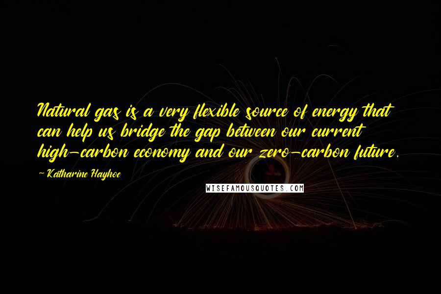 Katharine Hayhoe Quotes: Natural gas is a very flexible source of energy that can help us bridge the gap between our current high-carbon economy and our zero-carbon future.