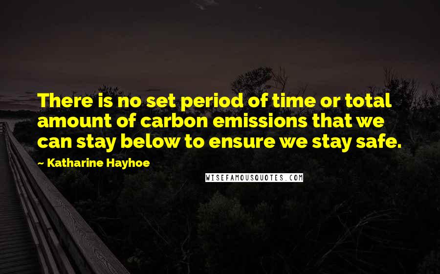 Katharine Hayhoe Quotes: There is no set period of time or total amount of carbon emissions that we can stay below to ensure we stay safe.