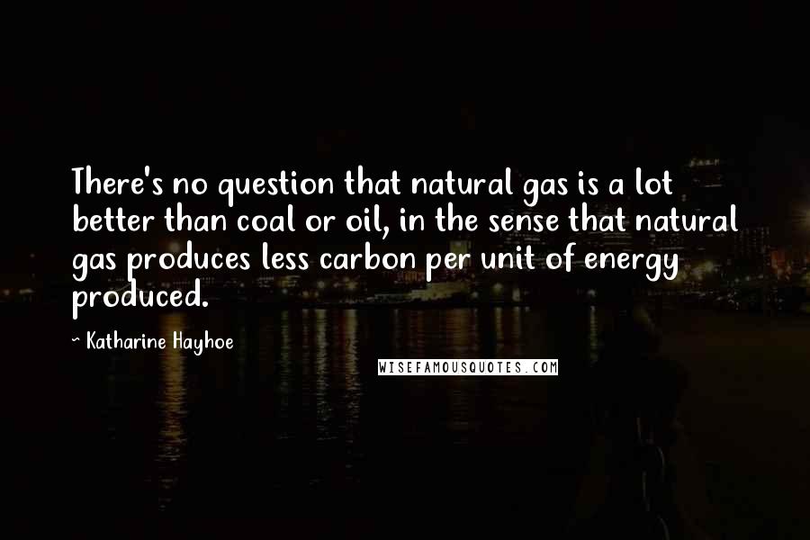 Katharine Hayhoe Quotes: There's no question that natural gas is a lot better than coal or oil, in the sense that natural gas produces less carbon per unit of energy produced.