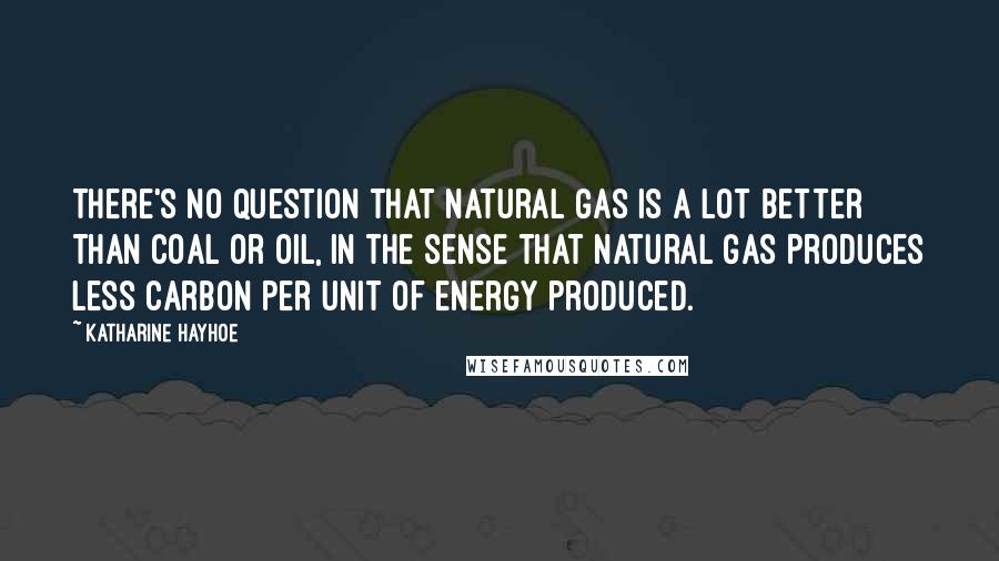 Katharine Hayhoe Quotes: There's no question that natural gas is a lot better than coal or oil, in the sense that natural gas produces less carbon per unit of energy produced.