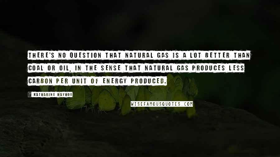 Katharine Hayhoe Quotes: There's no question that natural gas is a lot better than coal or oil, in the sense that natural gas produces less carbon per unit of energy produced.