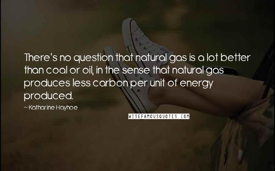 Katharine Hayhoe Quotes: There's no question that natural gas is a lot better than coal or oil, in the sense that natural gas produces less carbon per unit of energy produced.