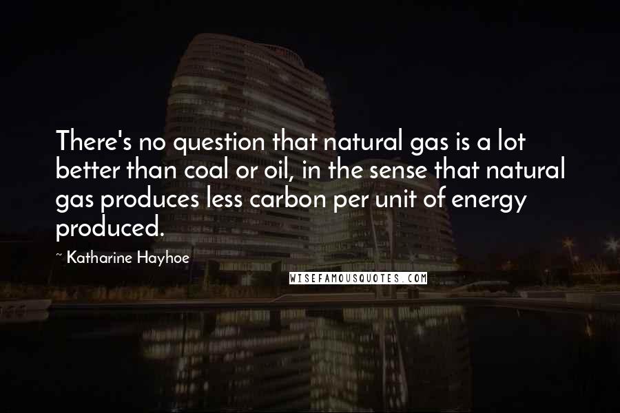 Katharine Hayhoe Quotes: There's no question that natural gas is a lot better than coal or oil, in the sense that natural gas produces less carbon per unit of energy produced.