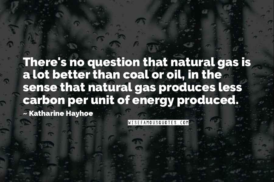 Katharine Hayhoe Quotes: There's no question that natural gas is a lot better than coal or oil, in the sense that natural gas produces less carbon per unit of energy produced.