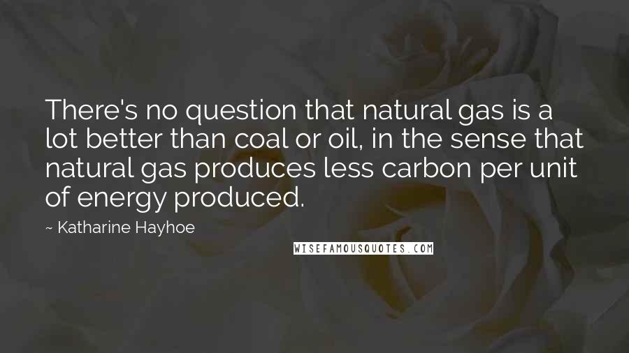 Katharine Hayhoe Quotes: There's no question that natural gas is a lot better than coal or oil, in the sense that natural gas produces less carbon per unit of energy produced.