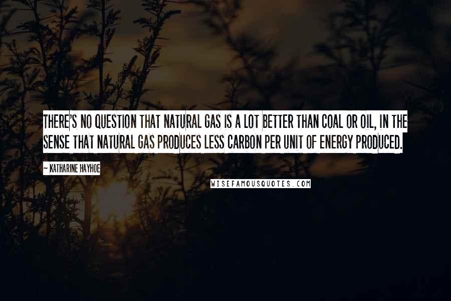 Katharine Hayhoe Quotes: There's no question that natural gas is a lot better than coal or oil, in the sense that natural gas produces less carbon per unit of energy produced.