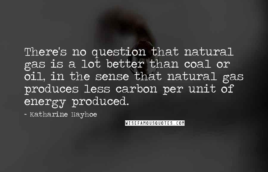 Katharine Hayhoe Quotes: There's no question that natural gas is a lot better than coal or oil, in the sense that natural gas produces less carbon per unit of energy produced.