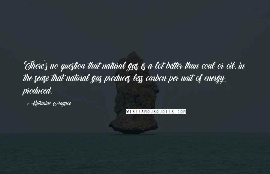 Katharine Hayhoe Quotes: There's no question that natural gas is a lot better than coal or oil, in the sense that natural gas produces less carbon per unit of energy produced.