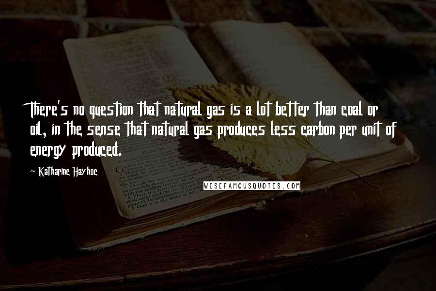 Katharine Hayhoe Quotes: There's no question that natural gas is a lot better than coal or oil, in the sense that natural gas produces less carbon per unit of energy produced.