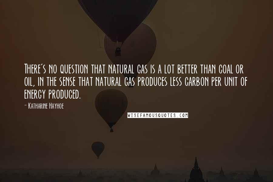 Katharine Hayhoe Quotes: There's no question that natural gas is a lot better than coal or oil, in the sense that natural gas produces less carbon per unit of energy produced.