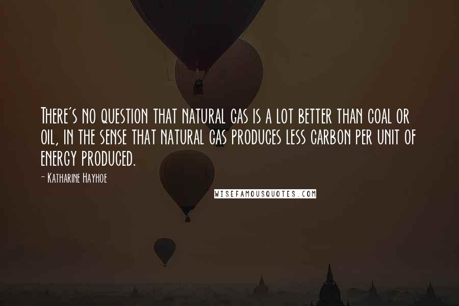 Katharine Hayhoe Quotes: There's no question that natural gas is a lot better than coal or oil, in the sense that natural gas produces less carbon per unit of energy produced.