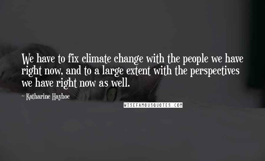 Katharine Hayhoe Quotes: We have to fix climate change with the people we have right now, and to a large extent with the perspectives we have right now as well.