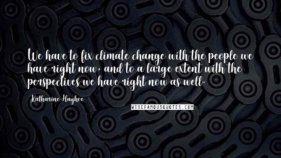 Katharine Hayhoe Quotes: We have to fix climate change with the people we have right now, and to a large extent with the perspectives we have right now as well.