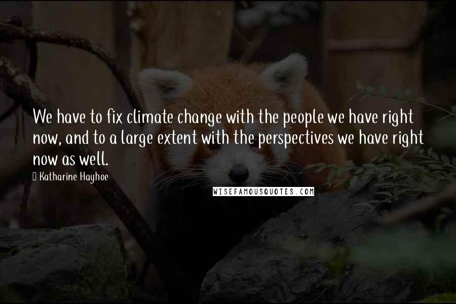 Katharine Hayhoe Quotes: We have to fix climate change with the people we have right now, and to a large extent with the perspectives we have right now as well.