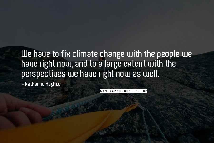 Katharine Hayhoe Quotes: We have to fix climate change with the people we have right now, and to a large extent with the perspectives we have right now as well.